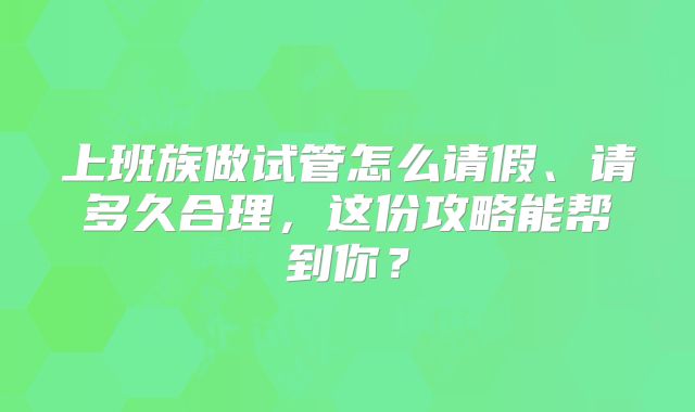 上班族做试管怎么请假、请多久合理，这份攻略能帮到你？