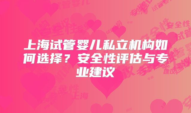 上海试管婴儿私立机构如何选择？安全性评估与专业建议