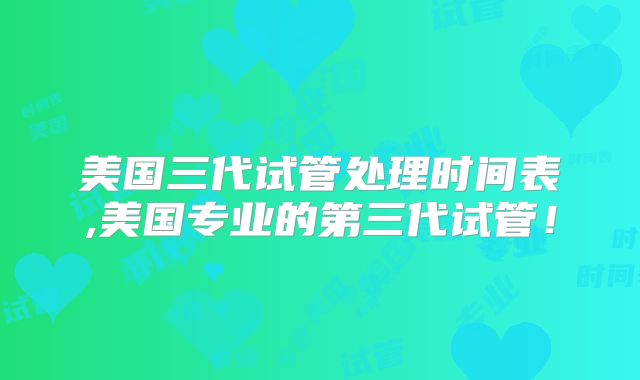 美国三代试管处理时间表,美国专业的第三代试管！
