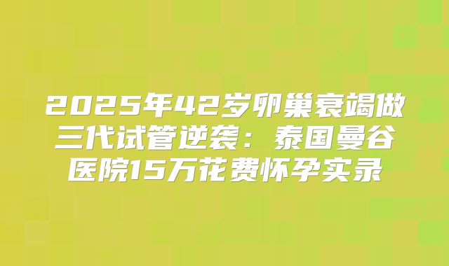 2025年42岁卵巢衰竭做三代试管逆袭：泰国曼谷医院15万花费怀孕实录