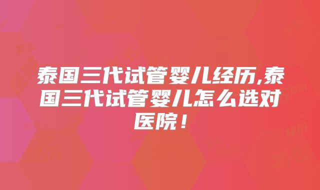 泰国三代试管婴儿经历,泰国三代试管婴儿怎么选对医院！