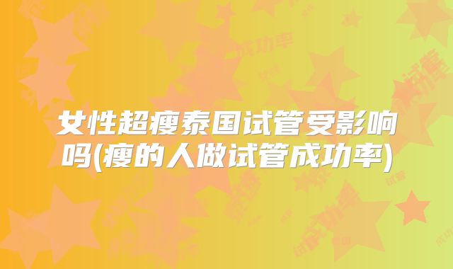 女性超瘦泰国试管受影响吗(瘦的人做试管成功率)