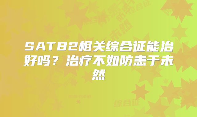 SATB2相关综合征能治好吗？治疗不如防患于未然