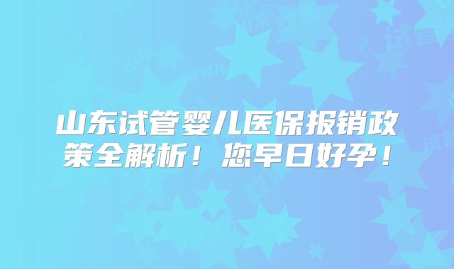 山东试管婴儿医保报销政策全解析！您早日好孕！