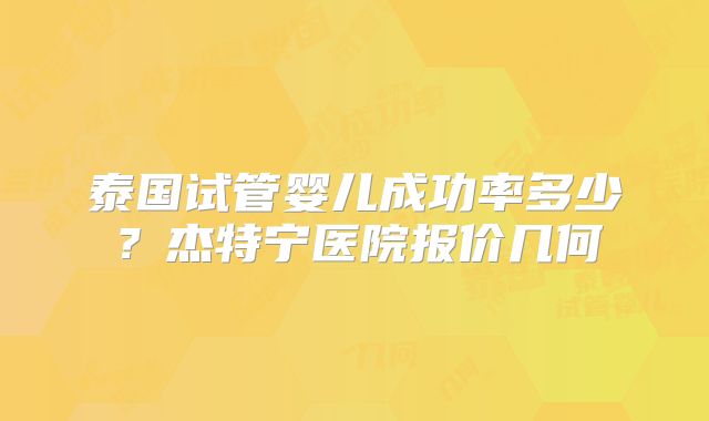 泰国试管婴儿成功率多少？杰特宁医院报价几何