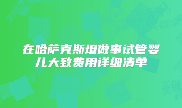 在哈萨克斯坦做事试管婴儿大致费用详细清单