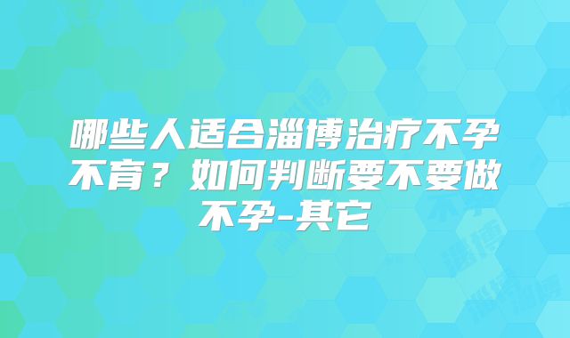 哪些人适合淄博治疗不孕不育？如何判断要不要做不孕-其它