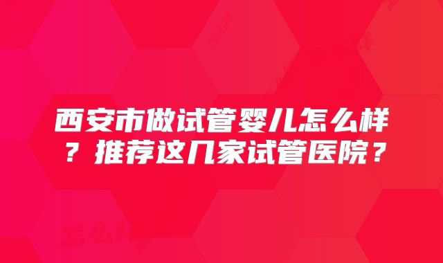西安市做试管婴儿怎么样？推荐这几家试管医院？