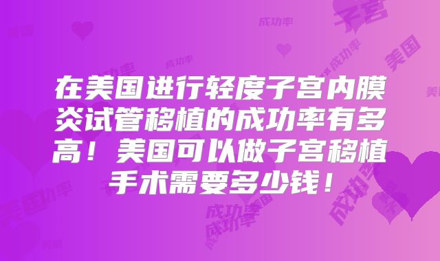 在美国进行轻度子宫内膜炎试管移植的成功率有多高！美国可以做子宫移植手术需要多少钱！