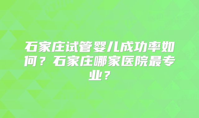 石家庄试管婴儿成功率如何？石家庄哪家医院最专业？