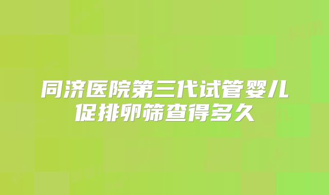 同济医院第三代试管婴儿促排卵筛查得多久