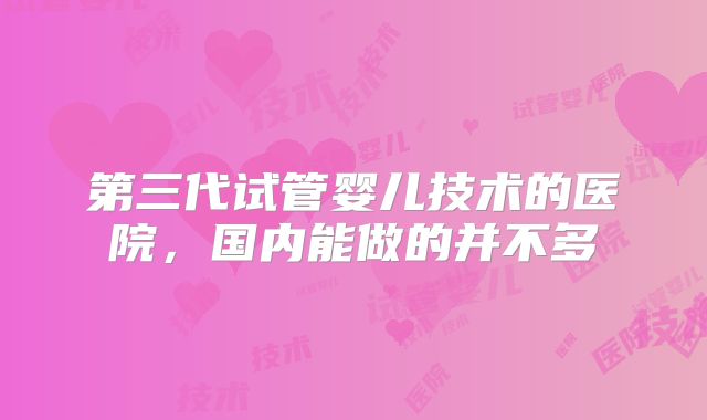 第三代试管婴儿技术的医院，国内能做的并不多