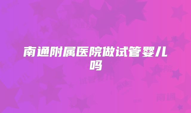 南通附属医院做试管婴儿吗
