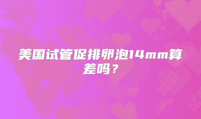 美国试管促排卵泡14mm算差吗?