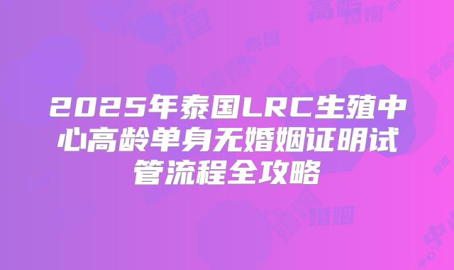 2025年泰国LRC生殖中心高龄单身无婚姻证明试管流程全攻略