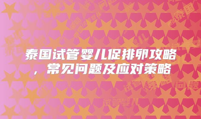 泰国试管婴儿促排卵攻略，常见问题及应对策略