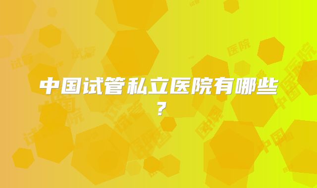 中国试管私立医院有哪些？
