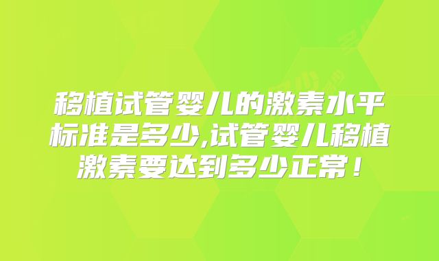 移植试管婴儿的激素水平标准是多少,试管婴儿移植激素要达到多少正常！