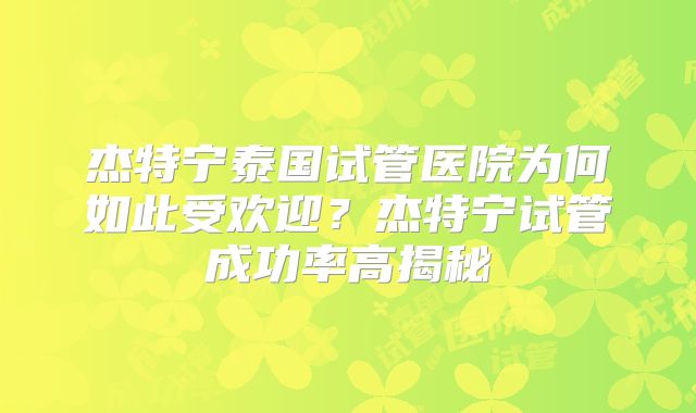 杰特宁泰国试管医院为何如此受欢迎？杰特宁试管成功率高揭秘
