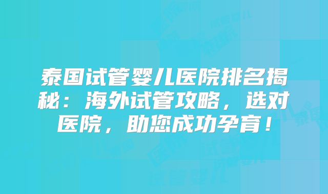 泰国试管婴儿医院排名揭秘:海外试管攻略,选对医院,助您成功孕育!