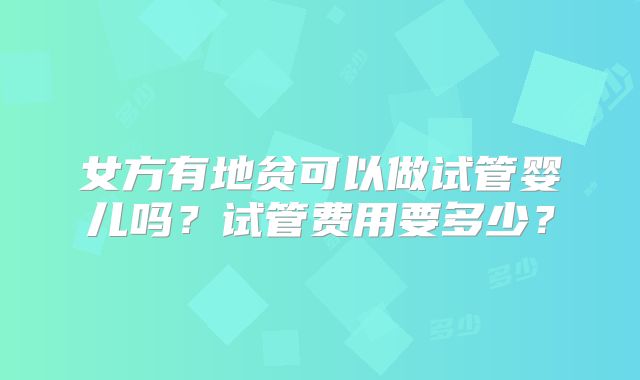 女方有地贫可以做试管婴儿吗？试管费用要多少？