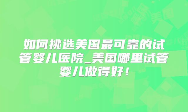 如何挑选美国最可靠的试管婴儿医院_美国哪里试管婴儿做得好!