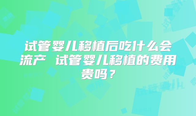 试管婴儿移植后吃什么会流产 试管婴儿移植的费用贵吗？