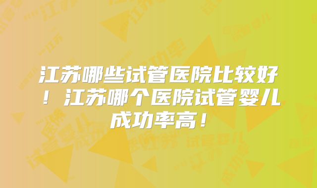 江苏哪些试管医院比较好!江苏哪个医院试管婴儿成功率高!