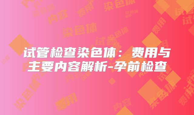 试管检查染色体：费用与主要内容解析-孕前检查