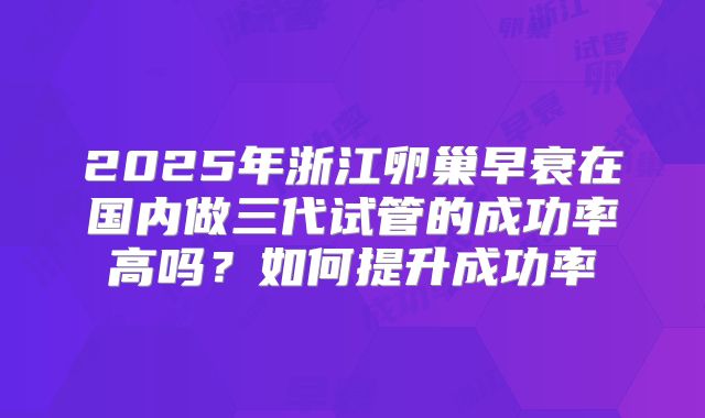 2025年浙江卵巢早衰在国内做三代试管的成功率高吗？如何提升成功率