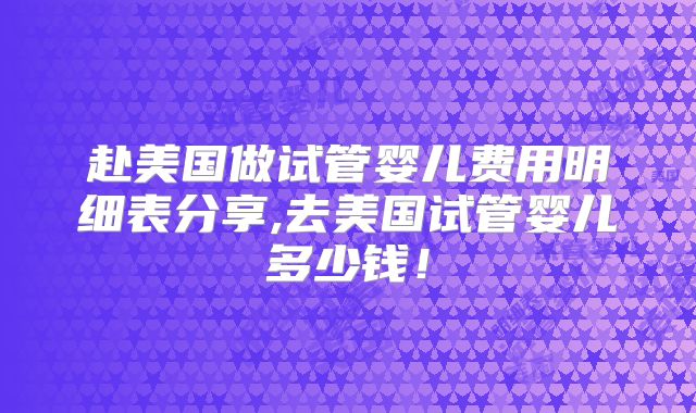 赴美国做试管婴儿费用明细表分享,去美国试管婴儿多少钱!
