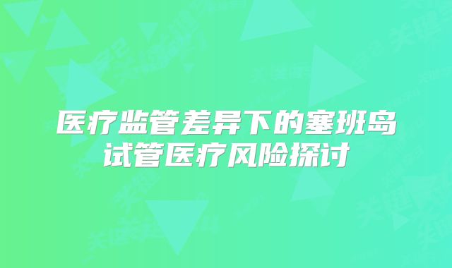 医疗监管差异下的塞班岛试管医疗风险探讨