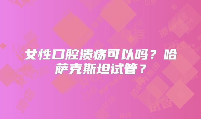 女性口腔溃疡可以吗？哈萨克斯坦试管？