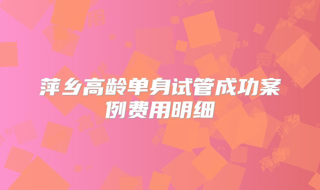 萍乡高龄单身试管成功案例费用明细