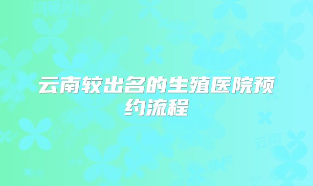 云南较出名的生殖医院预约流程