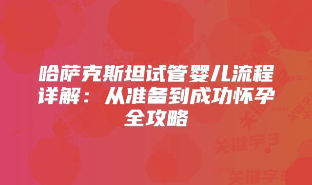 哈萨克斯坦试管婴儿流程详解：从准备到成功怀孕全攻略