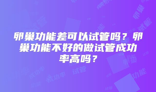 卵巢功能差可以试管吗？卵巢功能不好的做试管成功率高吗？