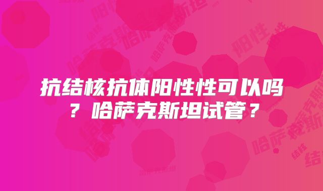 抗结核抗体阳性性可以吗?哈萨克斯坦试管?