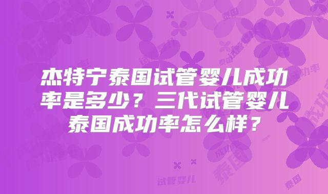 杰特宁泰国试管婴儿成功率是多少？三代试管婴儿泰国成功率怎么样？
