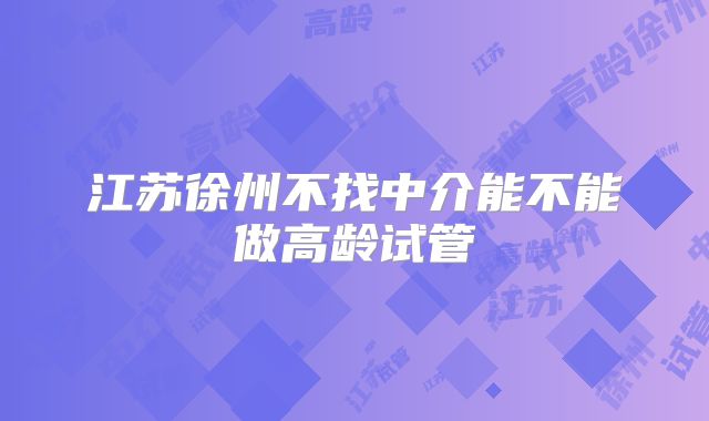 江苏徐州不找中介能不能做高龄试管