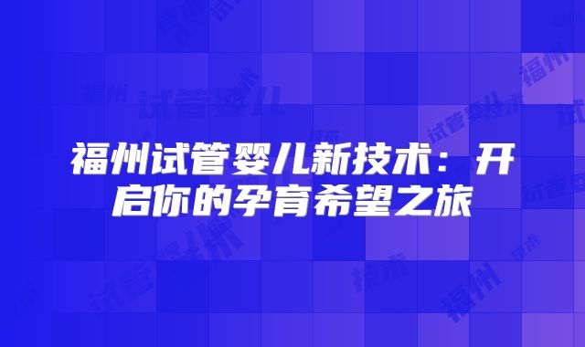 福州试管婴儿新技术：开启你的孕育希望之旅