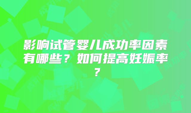 影响试管婴儿成功率因素有哪些？如何提高妊娠率？