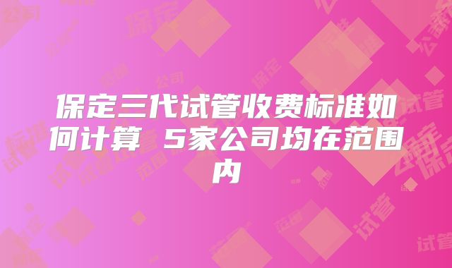 保定三代试管收费标准如何计算 5家公司均在范围内