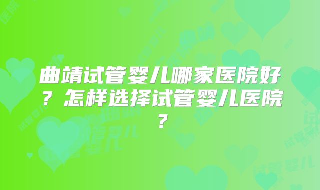 曲靖试管婴儿哪家医院好？怎样选择试管婴儿医院？
