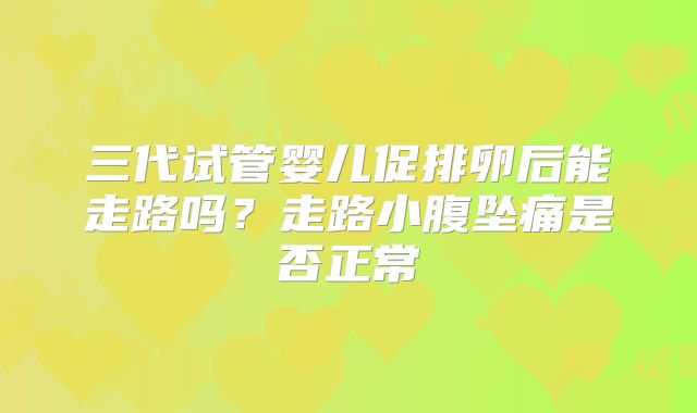 三代试管婴儿促排卵后能走路吗？走路小腹坠痛是否正常