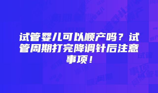 试管婴儿可以顺产吗？试管周期打完降调针后注意事项！
