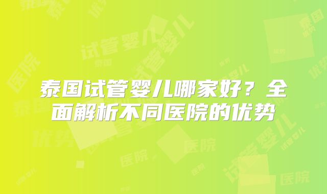 泰国试管婴儿哪家好？全面解析不同医院的优势
