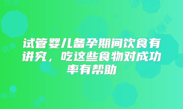 试管婴儿备孕期间饮食有讲究，吃这些食物对成功率有帮助