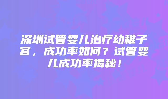 深圳试管婴儿治疗幼稚子宫，成功率如何？试管婴儿成功率揭秘！
