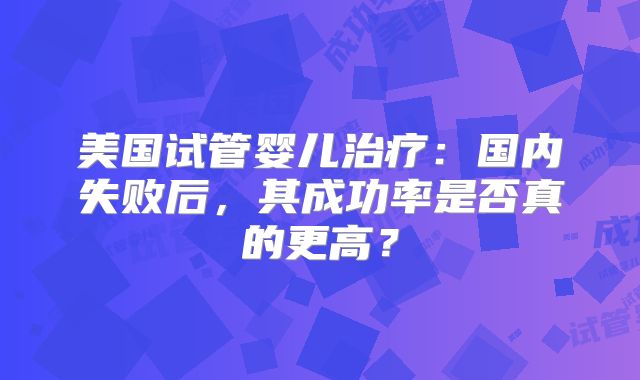 美国试管婴儿治疗：国内失败后，其成功率是否真的更高？
